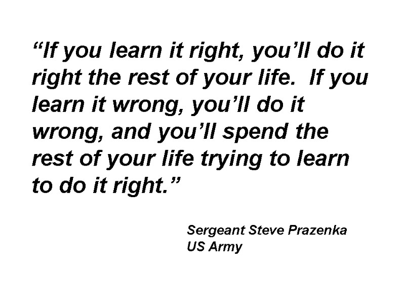 “If you learn it right, you’ll do it right the rest of your life.
